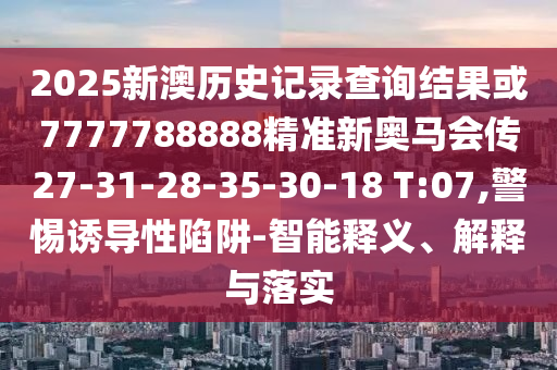 2025新澳歷史記錄查詢結果或7777788888精準新奧馬會傳27-31-28-35-30-18 T:07,警惕誘導性陷阱-智能釋義、解釋與落實