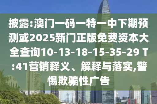披露:澳門一碼一特一中下期預(yù)測(cè)或2025新門正版免費(fèi)資本大全查詢10-13-18-15-35-29 T:41營銷釋義、解釋與落實(shí),警惕欺騙性廣告