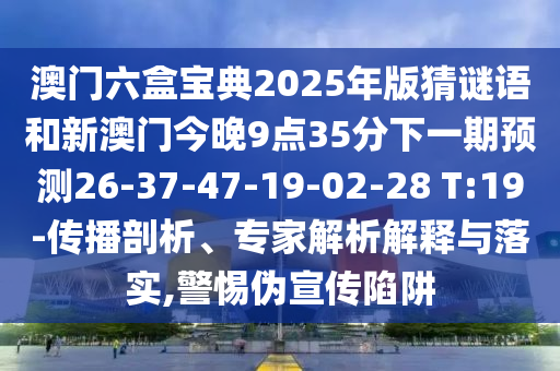 澳門六盒寶典2025年版猜謎語和新澳門今晚9點35分下一期預(yù)測26-37-47-19-02-28 T:19-傳播剖析、專家解析解釋與落實,警惕偽宣傳陷阱