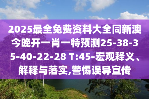 2025最全免費資料大全同新澳今晚開一肖一特預(yù)測25-38-35-40-22-28 T:45-宏觀釋義、解釋與落實,警惕誤導(dǎo)宣傳
