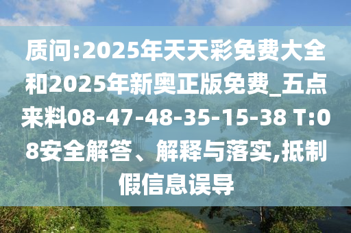質(zhì)問(wèn):2025年天天彩免費(fèi)大全和2025年新奧正版免費(fèi)_五點(diǎn)來(lái)料08-47-48-35-15-38 T:08安全解答、解釋與落實(shí),抵制假信息誤導(dǎo)