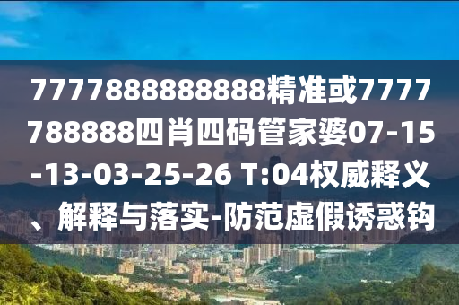 7777888888888精準(zhǔn)或7777788888四肖四碼管家婆07-15-13-03-25-26 T:04權(quán)威釋義、解釋與落實(shí)-防范虛假誘惑鉤