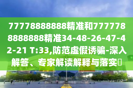 77778888888精準(zhǔn)和7777788888888精準(zhǔn)34-48-26-47-42-21 T:33,防范虛假誘騙-深入解答、專家解讀解釋與落實?