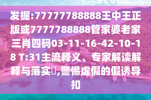 發(fā)掘:77777788888王中王正版或7777788888管家婆老家三肖四碼03-11-16-42-10-18 T:31主流釋義、專家解讀解釋與落實(shí)?,警惕虛假的假誘導(dǎo)扣