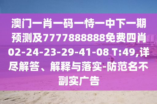 澳門一肖一碼一恃一中下一期預(yù)測及7777888888免費四肖02-24-23-29-41-08 T:49,詳盡解答、解釋與落實-防范名不副實廣告