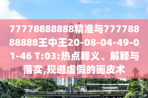 77778888888精準(zhǔn)與77778888888王中王20-08-04-49-01-46 T:03:熱點(diǎn)釋義、解釋與落實(shí),規(guī)避虛假的畫皮術(shù)