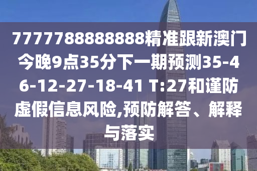 7777788888888精準跟新澳門今晚9點35分下一期預(yù)測35-46-12-27-18-41 T:27和謹防虛假信息風(fēng)險,預(yù)防解答、解釋與落實