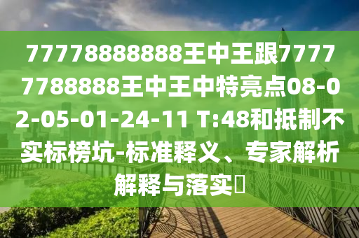 77778888888王中王跟77777788888王中王中特亮點08-02-05-01-24-11 T:48和抵制不實標榜坑-標準釋義、專家解析解釋與落實?
