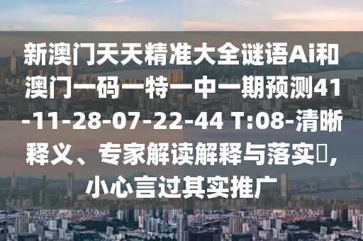 新澳門天天精準大全謎語Ai和澳門一碼一特一中一期預測41-11-28-07-22-44 T:08-清晰釋義、專家解讀解釋與落實?,小心言過其實推廣