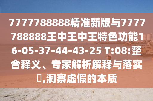7777788888精準(zhǔn)新版與7777788888王中王中王特色功能16-05-37-44-43-25 T:08:整合釋義、專家解析解釋與落實(shí)?,洞察虛假的本質(zhì)