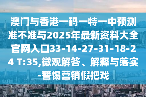 澳門與香港一碼一特一中預(yù)測準(zhǔn)不準(zhǔn)與2025年最新資料大全官網(wǎng)入口33-14-27-31-18-24 T:35,微觀解答、解釋與落實-警惕營銷假把戲