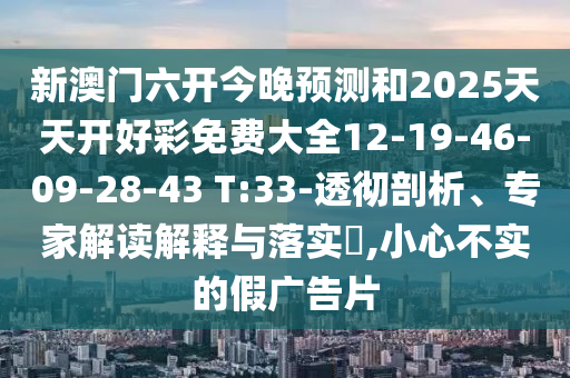 新澳門六開今晚預(yù)測和2025天天開好彩免費(fèi)大全12-19-46-09-28-43 T:33-透徹剖析、專家解讀解釋與落實(shí)?,小心不實(shí)的假廣告片