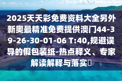 2025天天彩免費資料大全另外新奧最精準免費提供澳門44-39-26-30-01-06 T:40,規(guī)避誤導(dǎo)的假包裝紙-熱點釋義、專家解讀解釋與落實?