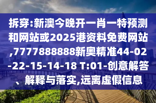 拆穿:新澳今晚開一肖一特預測和網(wǎng)站或2025港資料免費網(wǎng)站,7777888888新奧精準44-02-22-15-14-18 T:01-創(chuàng)意解答、解釋與落實,遠離虛假信息