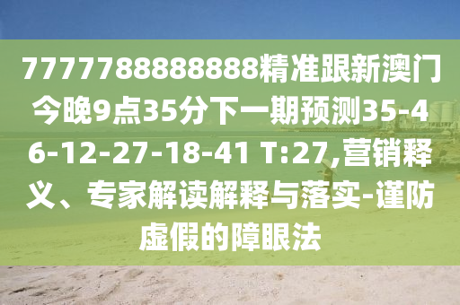 7777788888888精準跟新澳門今晚9點35分下一期預測35-46-12-27-18-41 T:27,營銷釋義、專家解讀解釋與落實-謹防虛假的障眼法