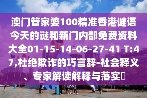 澳門管家婆100精準香港謎語今天的謎和新門內部免費資料大全01-15-14-06-27-41 T:47,杜絕欺詐的巧言辭-社會釋義、專家解讀解釋與落實?