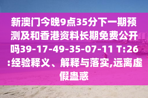 新澳門今晚9點(diǎn)35分下一期預(yù)測及和香港資料長期免費(fèi)公開嗎39-17-49-35-07-11 T:26:經(jīng)驗釋義、解釋與落實,遠(yuǎn)離虛假蠱惑