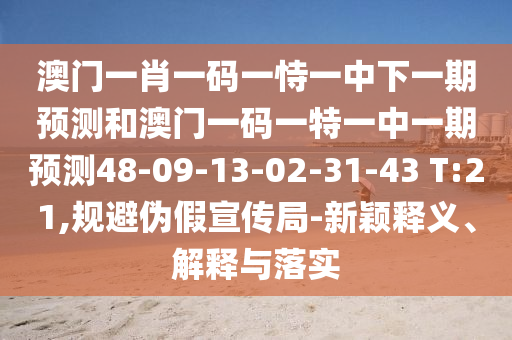 澳門一肖一碼一恃一中下一期預(yù)測和澳門一碼一特一中一期預(yù)測48-09-13-02-31-43 T:21,規(guī)避偽假宣傳局-新穎釋義、解釋與落實