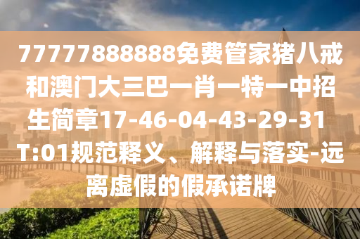 77777888888免費(fèi)管家豬八戒和澳門大三巴一肖一特一中招生簡(jiǎn)章17-46-04-43-29-31 T:01規(guī)范釋義、解釋與落實(shí)-遠(yuǎn)離虛假的假承諾牌