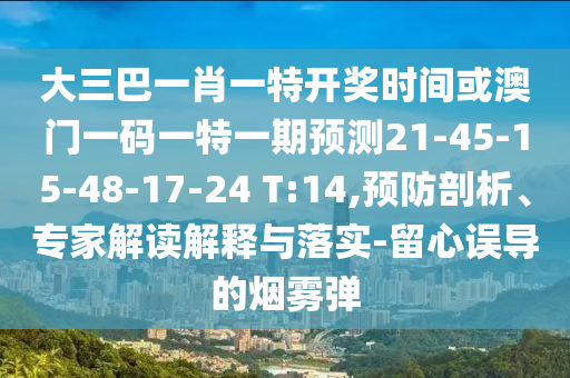 大三巴一肖一特開獎時間或澳門一碼一特一期預(yù)測21-45-15-48-17-24 T:14,預(yù)防剖析、專家解讀解釋與落實-留心誤導(dǎo)的煙霧彈