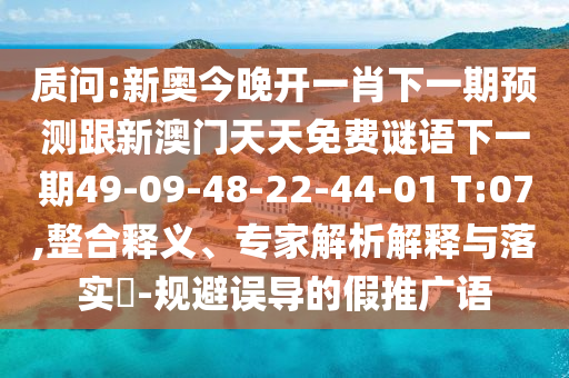 質(zhì)問:新奧今晚開一肖下一期預(yù)測跟新澳門天天免費謎語下一期49-09-48-22-44-01 T:07,整合釋義、專家解析解釋與落實?-規(guī)避誤導(dǎo)的假推廣語