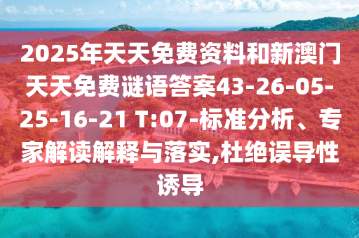 2025年天天免費(fèi)資料和新澳門天天免費(fèi)謎語(yǔ)答案43-26-05-25-16-21 T:07-標(biāo)準(zhǔn)分析、專家解讀解釋與落實(shí),杜絕誤導(dǎo)性誘導(dǎo)
