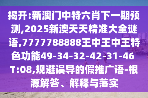 揭開:新澳門中特六肖下一期預(yù)測(cè),2025新澳天天精準(zhǔn)大全謎語(yǔ),7777788888王中王中王特色功能49-34-32-42-31-46 T:08,規(guī)避誤導(dǎo)的假推廣語(yǔ)-根源解答、解釋與落實(shí)