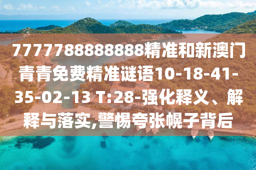 7777788888888精準(zhǔn)和新澳門青青免費(fèi)精準(zhǔn)謎語(yǔ)10-18-41-35-02-13 T:28-強(qiáng)化釋義、解釋與落實(shí),警惕夸張幌子背后