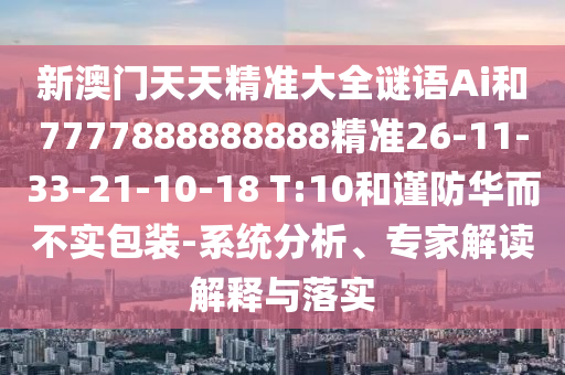 新澳門天天精準大全謎語Ai和7777888888888精準26-11-33-21-10-18 T:10和謹防華而不實包裝-系統(tǒng)分析、專家解讀解釋與落實