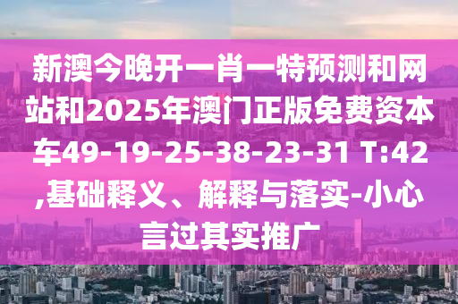 新澳今晚開一肖一特預測和網(wǎng)站和2025年澳門正版免費資本車49-19-25-38-23-31 T:42,基礎釋義、解釋與落實-小心言過其實推廣