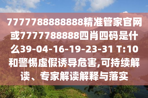 7777788888888精準(zhǔn)管家官網(wǎng)或7777788888四肖四碼是什么39-04-16-19-23-31 T:10和警惕虛假誘導(dǎo)危害,可持續(xù)解讀、專家解讀解釋與落實