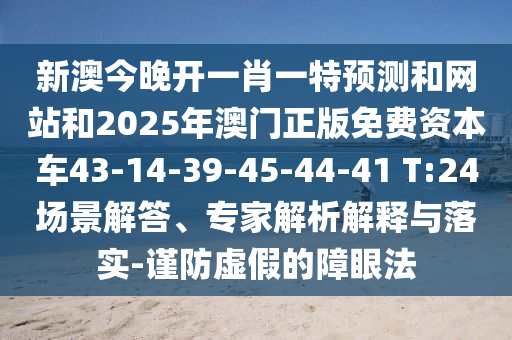 新澳今晚開一肖一特預測和網(wǎng)站和2025年澳門正版免費資本車43-14-39-45-44-41 T:24場景解答、專家解析解釋與落實-謹防虛假的障眼法