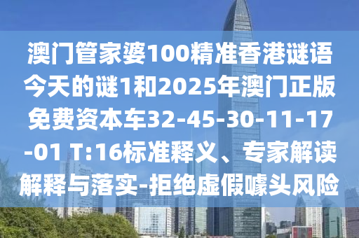 澳門管家婆100精準(zhǔn)香港謎語今天的謎1和2025年澳門正版免費(fèi)資本車32-45-30-11-17-01 T:16標(biāo)準(zhǔn)釋義、專家解讀解釋與落實-拒絕虛假噱頭風(fēng)險