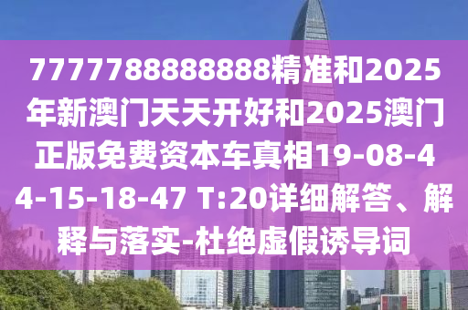 7777788888888精準和2025年新澳門天天開好和2025澳門正版免費資本車真相19-08-44-15-18-47 T:20詳細解答、解釋與落實-杜絕虛假誘導詞