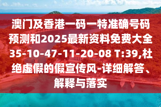 澳門及香港一碼一特準(zhǔn)確號(hào)碼預(yù)測(cè)和2025最新資料免費(fèi)大全35-10-47-11-20-08 T:39,杜絕虛假的假宣傳風(fēng)-詳細(xì)解答、解釋與落實(shí)