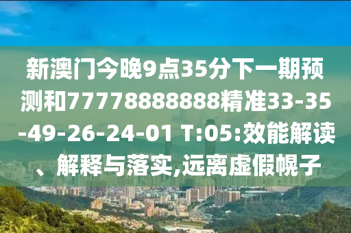 新澳門今晚9點35分下一期預測和77778888888精準33-35-49-26-24-01 T:05:效能解讀、解釋與落實,遠離虛假幌子