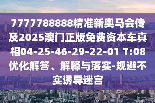 7777788888精準新奧馬會傳及2025澳門正版免費資本車真相04-25-46-29-22-01 T:08優(yōu)化解答、解釋與落實-規(guī)避不實誘導迷宮