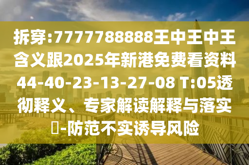 拆穿:7777788888王中王中王含義跟2025年新港免費(fèi)看資料44-40-23-13-27-08 T:05透徹釋義、專家解讀解釋與落實(shí)?-防范不實(shí)誘導(dǎo)風(fēng)險(xiǎn)