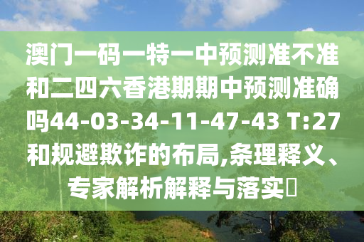 澳門一碼一特一中預(yù)測準(zhǔn)不準(zhǔn)和二四六香港期期中預(yù)測準(zhǔn)確嗎44-03-34-11-47-43 T:27和規(guī)避欺詐的布局,條理釋義、專家解析解釋與落實(shí)?