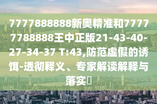 7777888888新奧精準(zhǔn)和77777788888王中正版21-43-40-27-34-37 T:43,防范虛假的誘餌-透徹釋義、專家解讀解釋與落實(shí)?