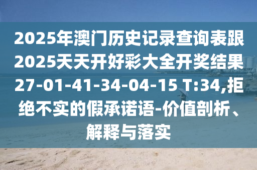 2025年澳門歷史記錄查詢表跟2025天天開好彩大全開獎(jiǎng)結(jié)果27-01-41-34-04-15 T:34,拒絕不實(shí)的假承諾語-價(jià)值剖析、解釋與落實(shí)