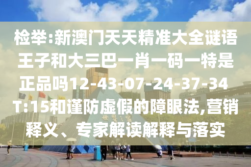 檢舉:新澳門天天精準(zhǔn)大全謎語王子和大三巴一肖一碼一特是正品嗎12-43-07-24-37-34 T:15和謹(jǐn)防虛假的障眼法,營銷釋義、專家解讀解釋與落實(shí)
