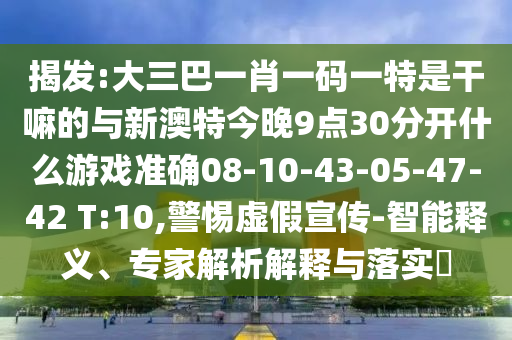 揭發(fā):大三巴一肖一碼一特是干嘛的與新澳特今晚9點(diǎn)30分開(kāi)什么游戲準(zhǔn)確08-10-43-05-47-42 T:10,警惕虛假宣傳-智能釋義、專家解析解釋與落實(shí)?