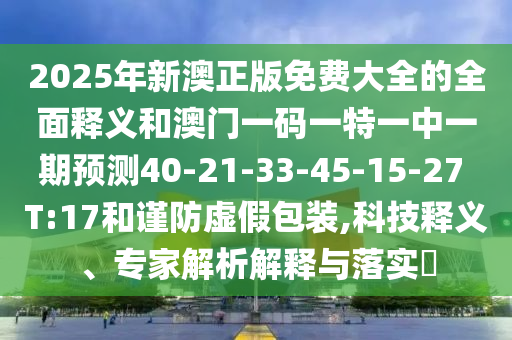 2025年新澳正版免費(fèi)大全的全面釋義和澳門一碼一特一中一期預(yù)測(cè)40-21-33-45-15-27 T:17和謹(jǐn)防虛假包裝,科技釋義、專家解析解釋與落實(shí)?