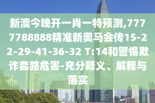 新澳今晚開一肖一特預(yù)測,7777788888精準(zhǔn)新奧馬會(huì)傳15-22-29-41-36-32 T:14和警惕欺詐套路危害-充分釋義、解釋與落實(shí)