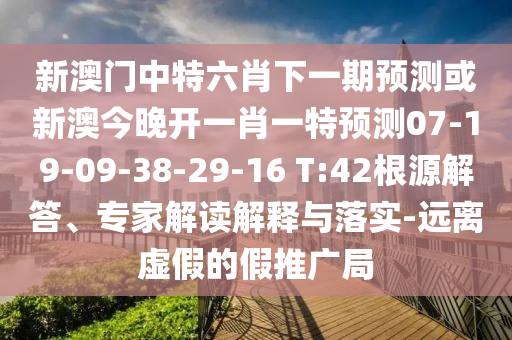 新澳門(mén)中特六肖下一期預(yù)測(cè)或新澳今晚開(kāi)一肖一特預(yù)測(cè)07-19-09-38-29-16 T:42根源解答、專(zhuān)家解讀解釋與落實(shí)-遠(yuǎn)離虛假的假推廣局