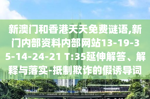 新澳門和香港天天免費謎語,新門內(nèi)部資料內(nèi)部網(wǎng)站13-19-35-14-24-21 T:35延伸解答、解釋與落實-抵制欺詐的假誘導詞