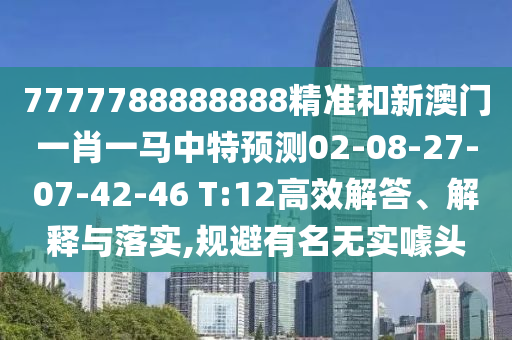 7777788888888精準(zhǔn)和新澳門一肖一馬中特預(yù)測02-08-27-07-42-46 T:12高效解答、解釋與落實(shí),規(guī)避有名無實(shí)噱頭