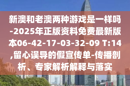 新澳和老澳兩種游戲是一樣嗎-2025年正版資料免費(fèi)最新版本06-42-17-03-32-09 T:14,留心誤導(dǎo)的假宣傳單-傳播剖析、專家解析解釋與落實(shí)