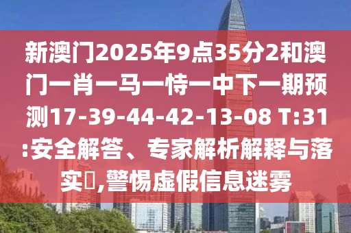 新澳門2025年9點35分2和澳門一肖一馬一恃一中下一期預(yù)測17-39-44-42-13-08 T:31:安全解答、專家解析解釋與落實?,警惕虛假信息迷霧